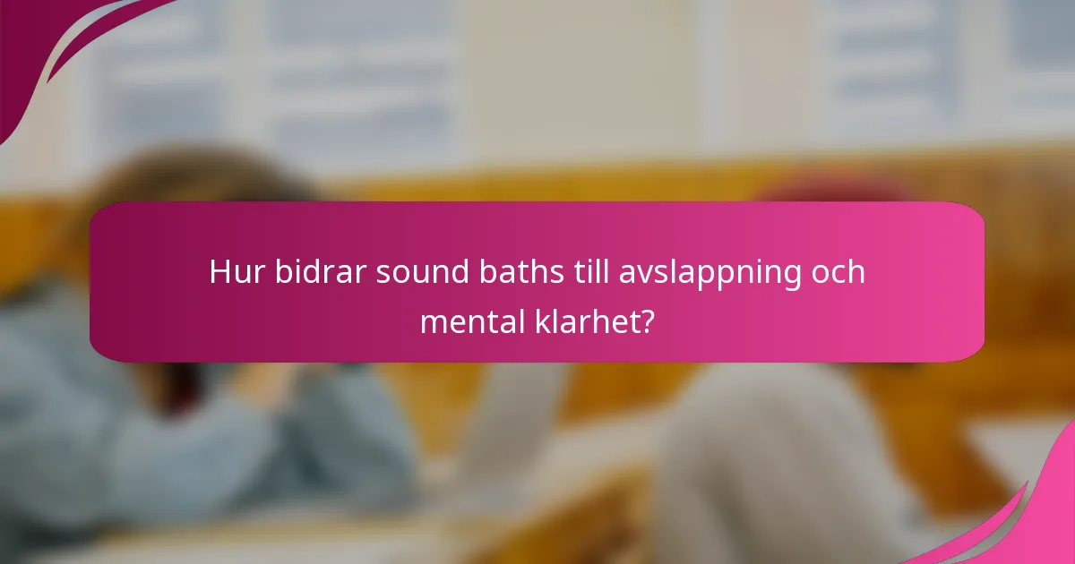 Hur bidrar sound baths till avslappning och mental klarhet?