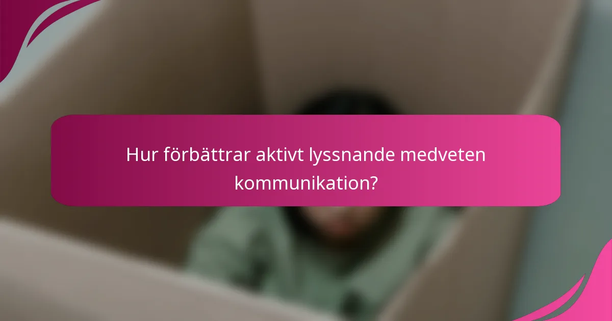 Hur förbättrar aktivt lyssnande medveten kommunikation?