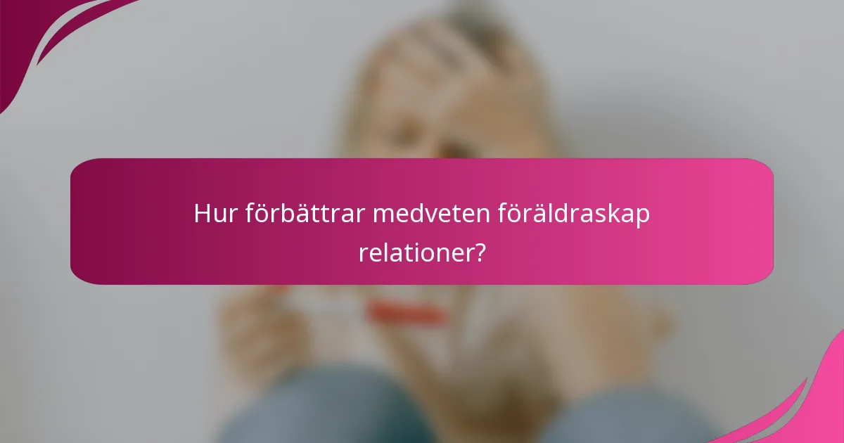 Hur förbättrar medveten föräldraskap relationer?
