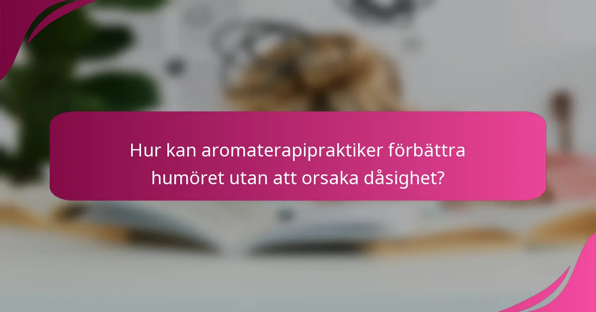 Hur kan aromaterapipraktiker förbättra humöret utan att orsaka dåsighet?