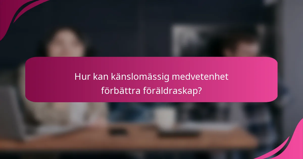 Hur kan känslomässig medvetenhet förbättra föräldraskap?