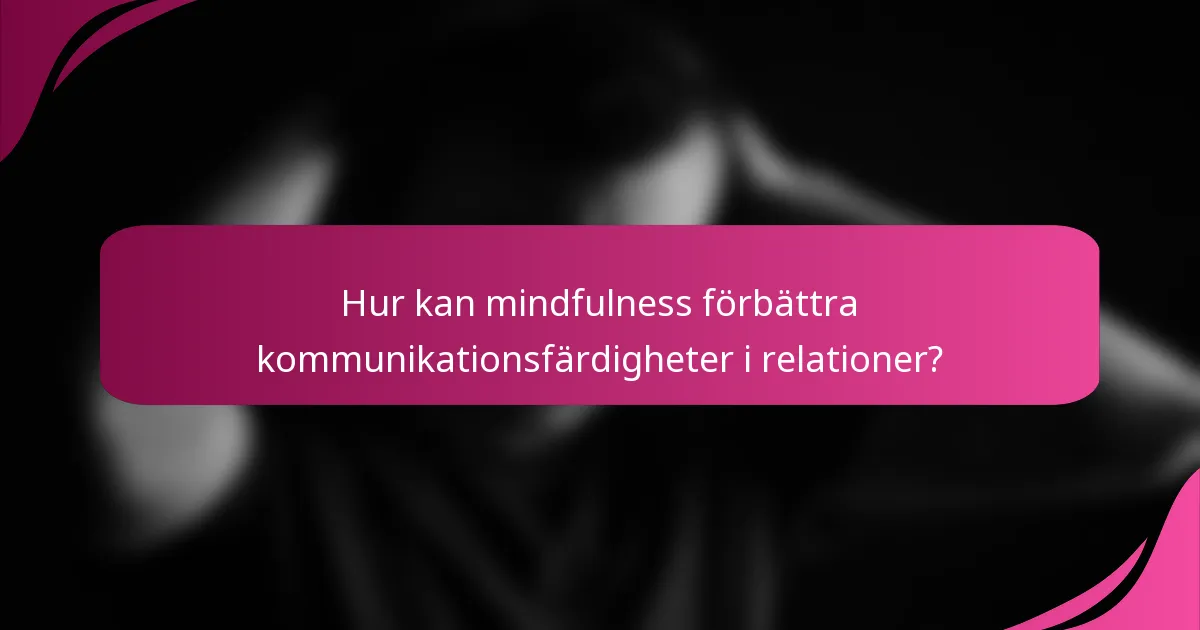 Hur kan mindfulness förbättra kommunikationsfärdigheter i relationer?