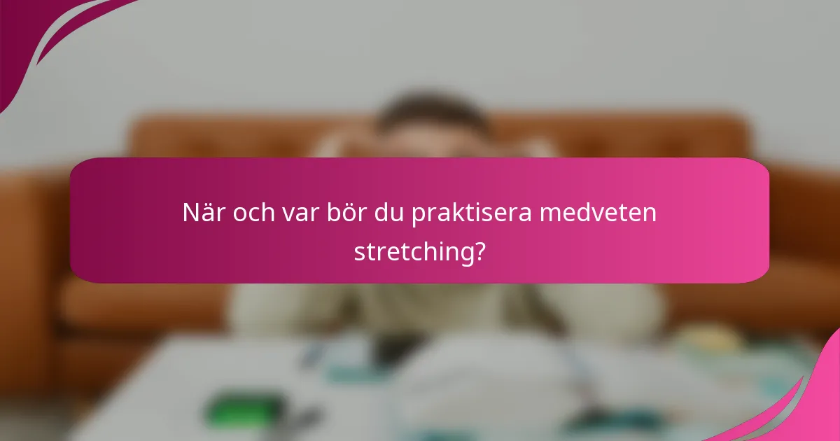När och var bör du praktisera medveten stretching?