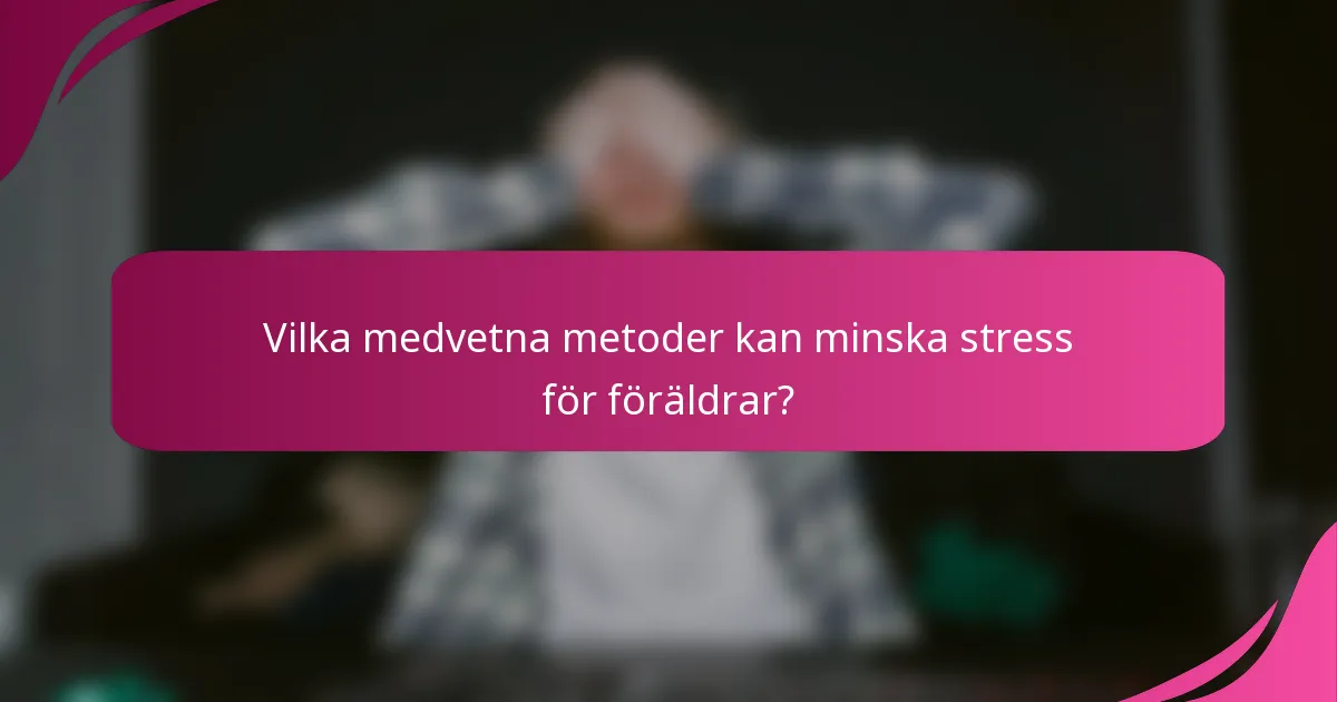 Vilka medvetna metoder kan minska stress för föräldrar?