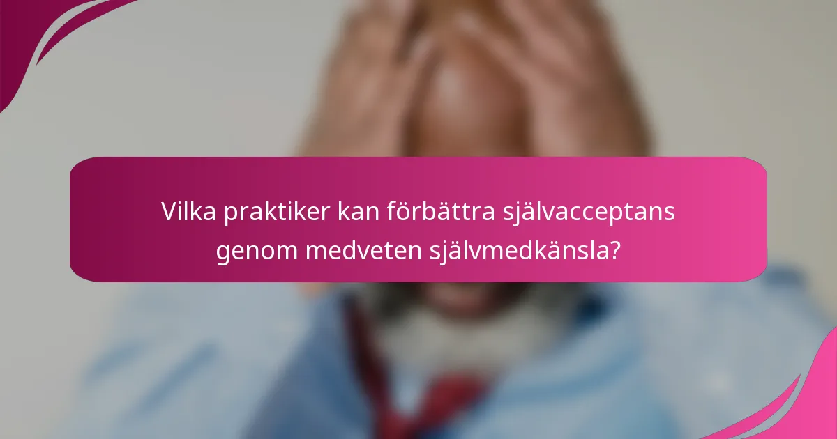 Vilka praktiker kan förbättra självacceptans genom medveten självmedkänsla?
