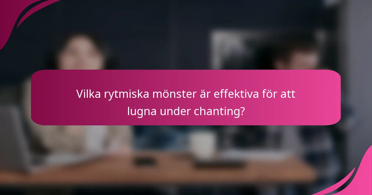Vilka rytmiska mönster är effektiva för att lugna under chanting?