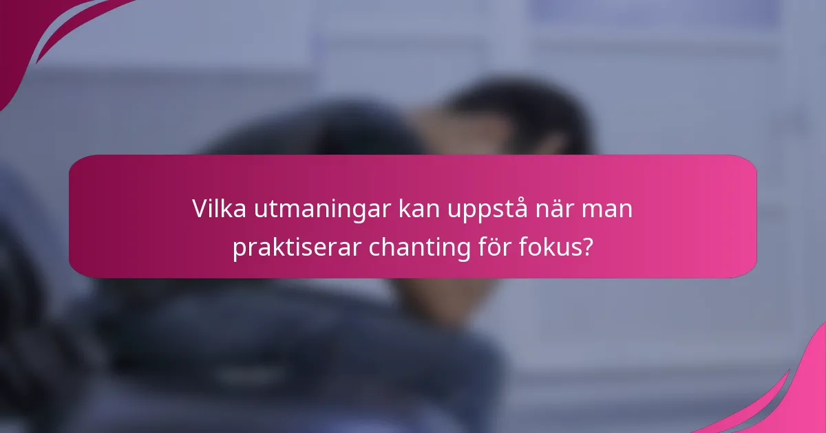 Vilka utmaningar kan uppstå när man praktiserar chanting för fokus?
